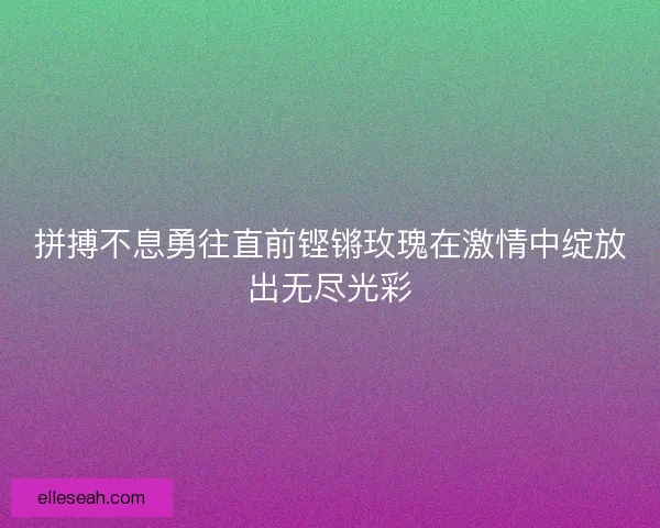 拼搏不息勇往直前铿锵玫瑰在激情中绽放出无尽光彩
