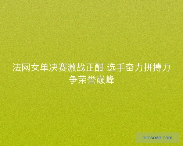 法网女单决赛激战正酣 选手奋力拼搏力争荣誉巅峰