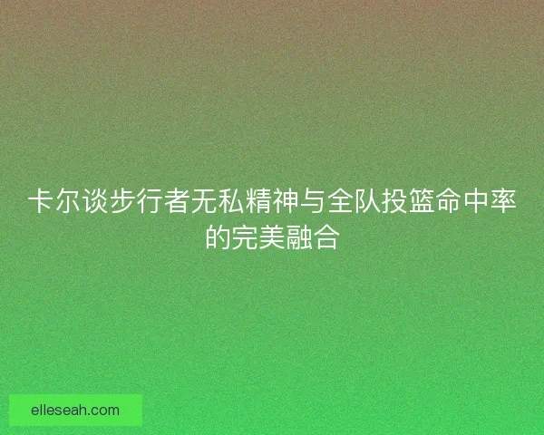 卡尔谈步行者无私精神与全队投篮命中率的完美融合